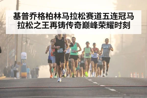 基普乔格柏林马拉松赛道五连冠马拉松之王再铸传奇巅峰荣耀时刻
