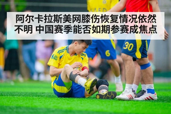 阿尔卡拉斯美网膝伤恢复情况依然不明 中国赛季能否如期参赛成焦点