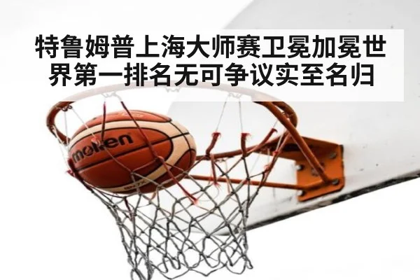 特鲁姆普上海大师赛卫冕加冕世界第一排名无可争议实至名归