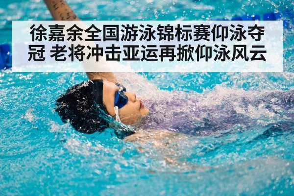 徐嘉余全国游泳锦标赛仰泳夺冠 老将冲击亚运再掀仰泳风云
